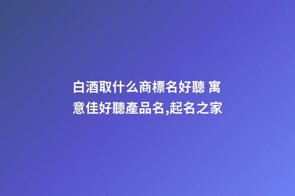 白酒取什么商標名好聽 寓意佳好聽產品名,起名之家-第1張-商標起名-玄機派